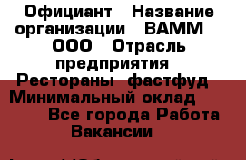 Официант › Название организации ­ ВАММ  , ООО › Отрасль предприятия ­ Рестораны, фастфуд › Минимальный оклад ­ 15 000 - Все города Работа » Вакансии   